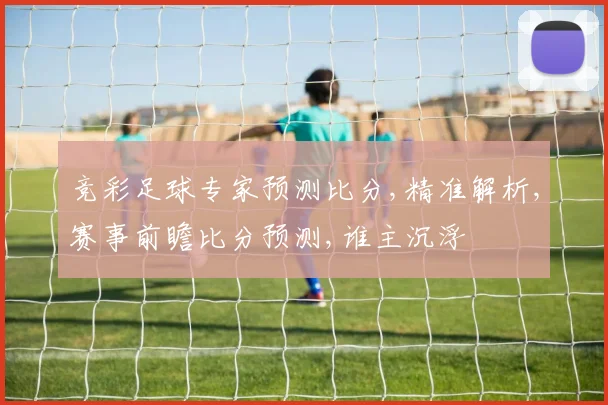 竞彩足球专家预测比分,精准解析,赛事前瞻比分预测,谁主沉浮