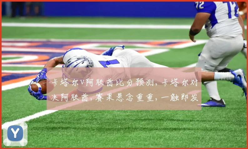 卡塔尔v阿联酋比分预测,卡塔尔对决阿联酋,赛果悬念重重,一触即发