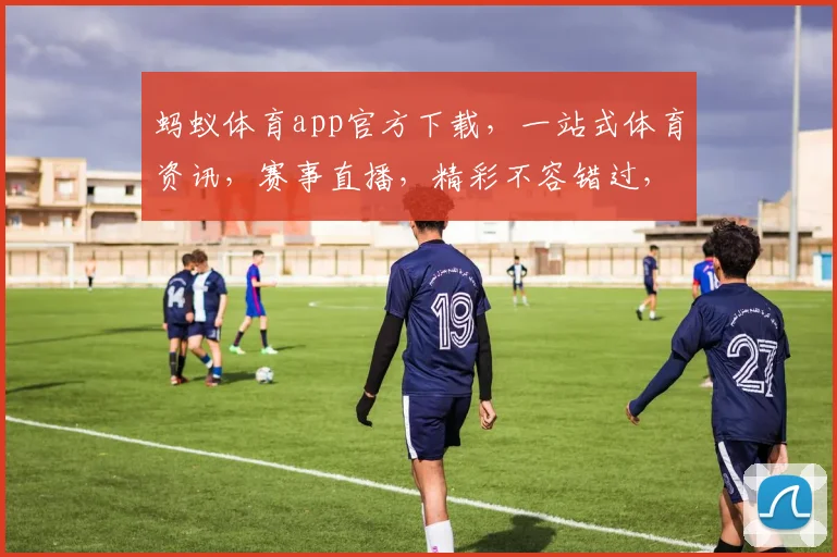 蚂蚁体育app官方下载，一站式体育资讯，赛事直播，精彩不容错过，下载体验