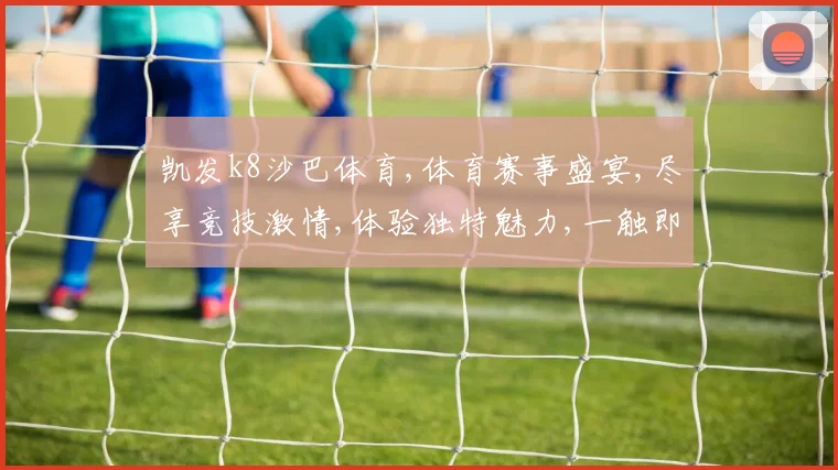 凯发k8沙巴体育,体育赛事盛宴,尽享竞技激情,体验独特魅力,一触即达