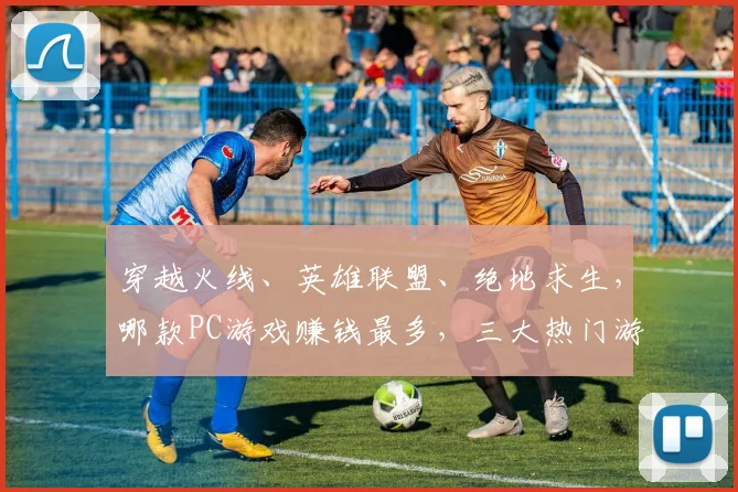 穿越火线、英雄联盟、绝地求生，哪款PC游戏赚钱最多，三大热门游戏逗比对决