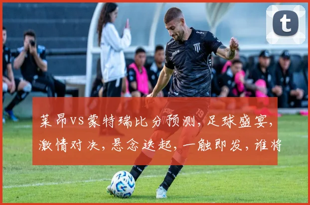 莱昂vs蒙特瑞比分预测,足球盛宴,激情对决,悬念迭起,一触即发,谁将问鼎