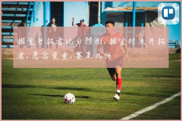 掘金开拓者比分预测,掘金对决开拓者,悬念重重,赛果几何